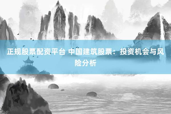 正规股票配资平台 中国建筑股票：投资机会与风险分析