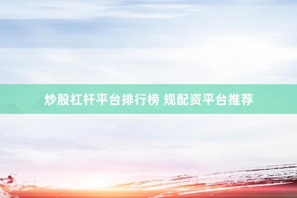 炒股杠杆平台排行榜 规配资平台推荐