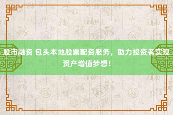 股市融资 包头本地股票配资服务，助力投资者实现资产增值梦想！