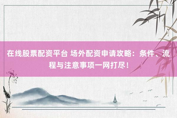 在线股票配资平台 场外配资申请攻略：条件、流程与注意事项一网打尽！