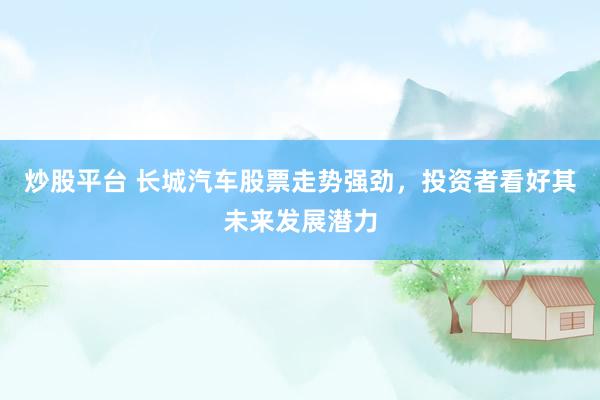 炒股平台 长城汽车股票走势强劲,投资者看好其未来发展潜力