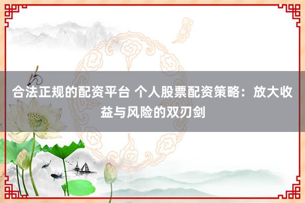 合法正规的配资平台 个人股票配资策略：放大收益与风险的双刃剑