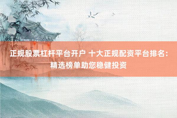 正规股票杠杆平台开户 十大正规配资平台排名：精选榜单助您稳健投资