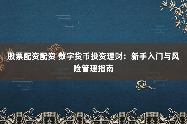 股票配资配资 数字货币投资理财：新手入门与风险管理指南