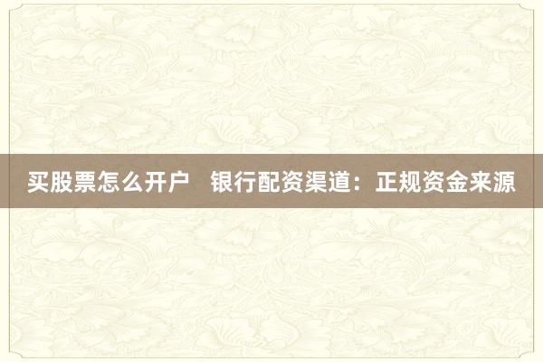 买股票怎么开户   银行配资渠道：正规资金来源