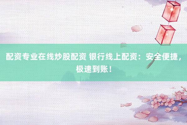 配资专业在线炒股配资 银行线上配资：安全便捷，极速到账！