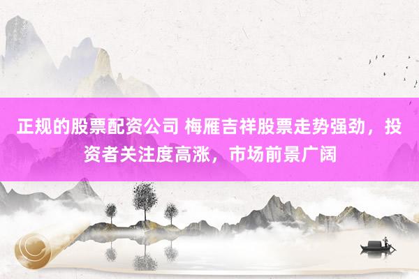 正规的股票配资公司 梅雁吉祥股票走势强劲，投资者关注度高涨，市场前景广阔