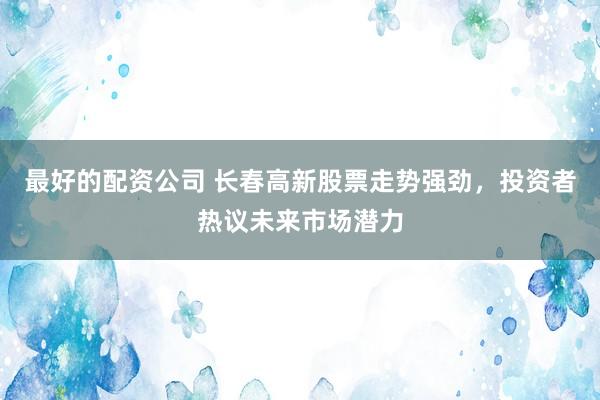 最好的配资公司 长春高新股票走势强劲，投资者热议未来市场潜力