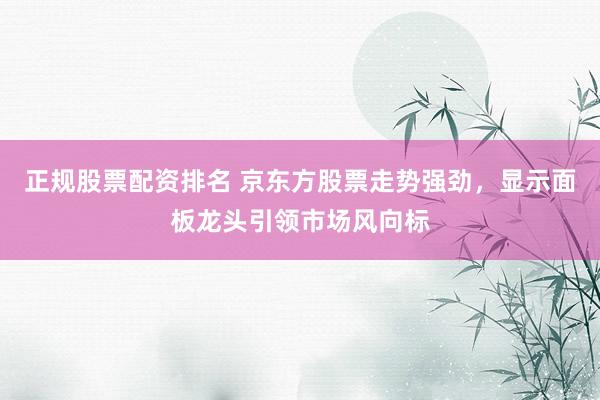 正规股票配资排名 京东方股票走势强劲，显示面板龙头引领市场风向标