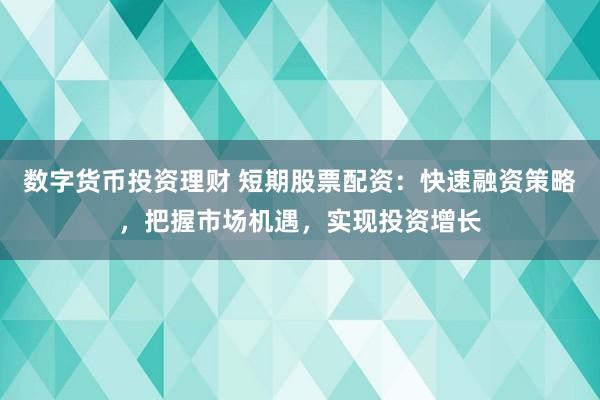 数字货币投资理财 短期股票配资：快速融资策略，把握市场机遇，实现投资增长