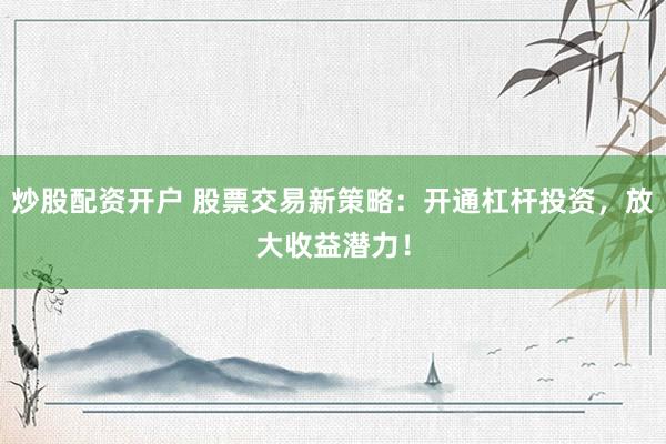 炒股配资开户 股票交易新策略:开通杠杆投资,放大收益潜力!