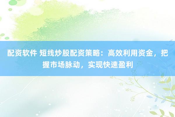 配资软件 短线炒股配资策略：高效利用资金，把握市场脉动，实现快速盈利
