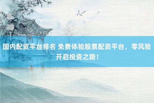 国内配资平台排名 免费体验股票配资平台，零风险开启投资之路！