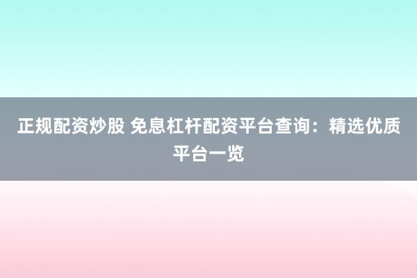 正规配资炒股 免息杠杆配资平台查询：精选优质平台一览