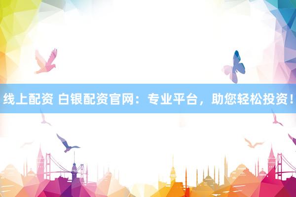 线上配资 白银配资官网：专业平台，助您轻松投资！