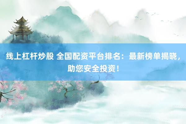线上杠杆炒股 全国配资平台排名：最新榜单揭晓，助您安全投资！