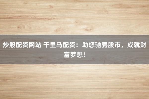 炒股配资网站 千里马配资：助您驰骋股市，成就财富梦想！