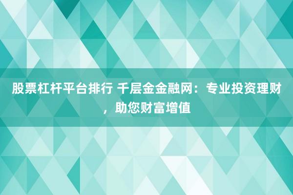 股票杠杆平台排行 千层金金融网：专业投资理财，助您财富增值