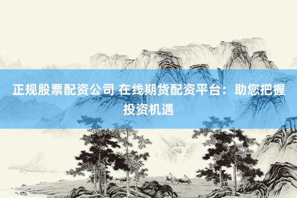 正规股票配资公司 在线期货配资平台：助您把握投资机遇