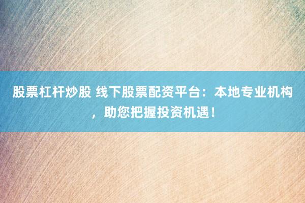 股票杠杆炒股 线下股票配资平台：本地专业机构，助您把握投资机遇！