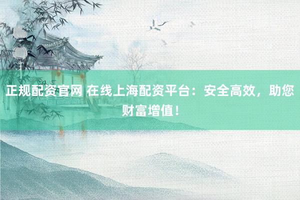 正规配资官网 在线上海配资平台：安全高效，助您财富增值！