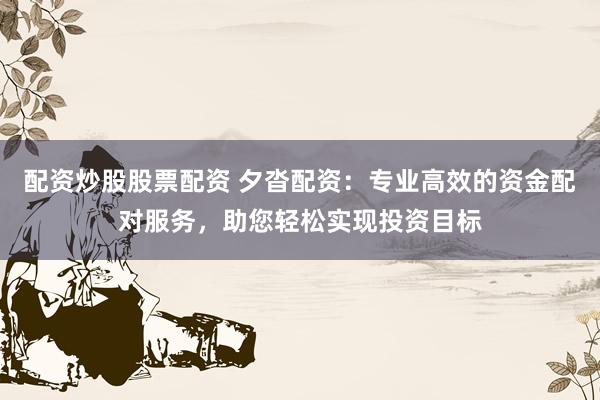 配资炒股股票配资 夕沓配资：专业高效的资金配对服务，助您轻松实现投资目标