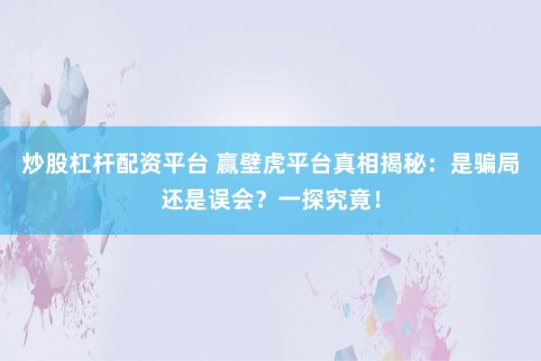 炒股杠杆配资平台 赢壁虎平台真相揭秘：是骗局还是误会？一探究竟！