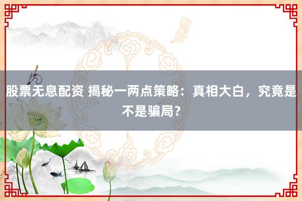 股票无息配资 揭秘一两点策略：真相大白，究竟是不是骗局？