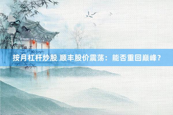 按月杠杆炒股 顺丰股价震荡:能否重回巅峰?