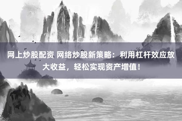 网上炒股配资 网络炒股新策略：利用杠杆效应放大收益，轻松实现资产增值！