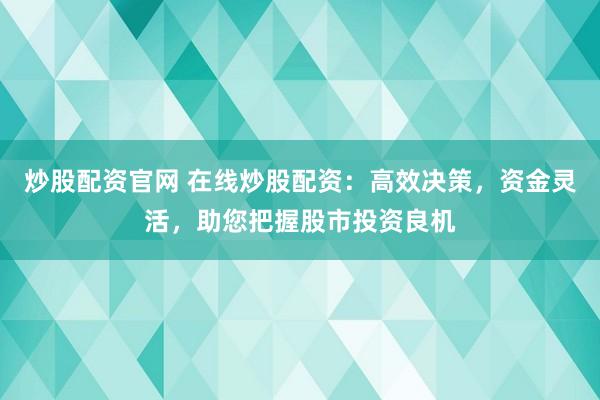 炒股配资官网 在线炒股配资：高效决策，资金灵活，助您把握股市投资良机