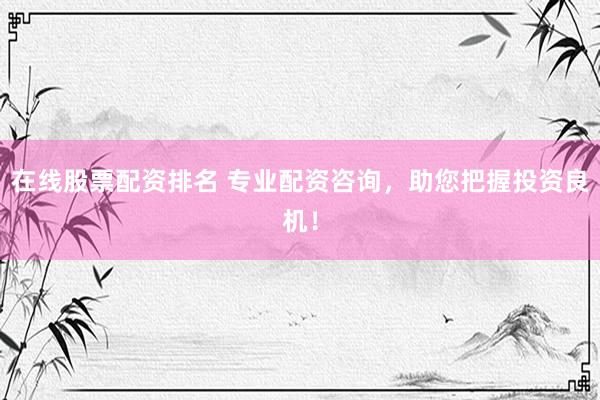 在线股票配资排名 专业配资咨询，助您把握投资良机！