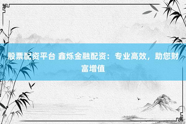 股票配资平台 鑫烁金融配资：专业高效，助您财富增值