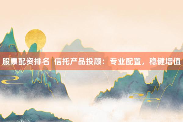 股票配资排名  信托产品投顾：专业配置，稳健增值