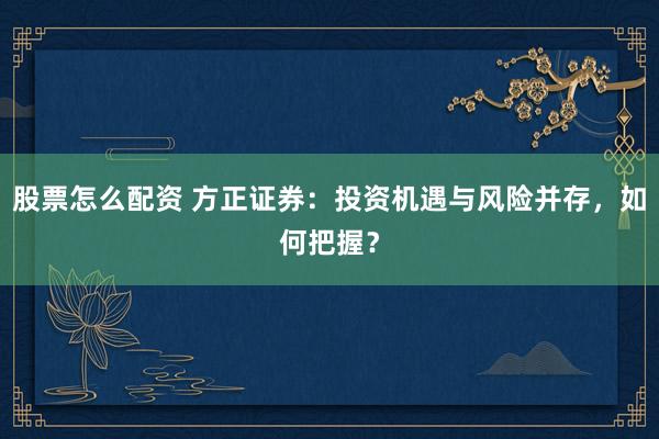 股票怎么配资 方正证券：投资机遇与风险并存，如何把握？