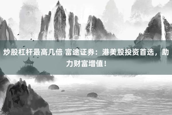 炒股杠杆最高几倍 富途证券：港美股投资首选，助力财富增值！