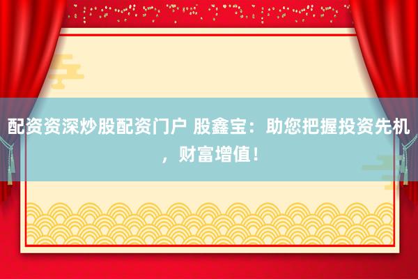 配资资深炒股配资门户 股鑫宝：助您把握投资先机，财富增值！