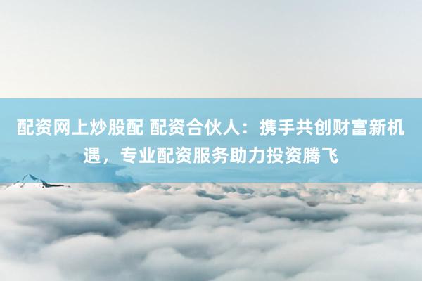 配资网上炒股配 配资合伙人：携手共创财富新机遇，专业配资服务助力投资腾飞