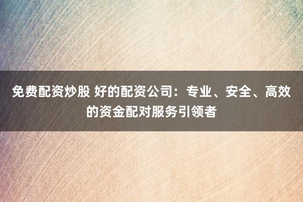 免费配资炒股 好的配资公司：专业、安全、高效的资金配对服务引领者