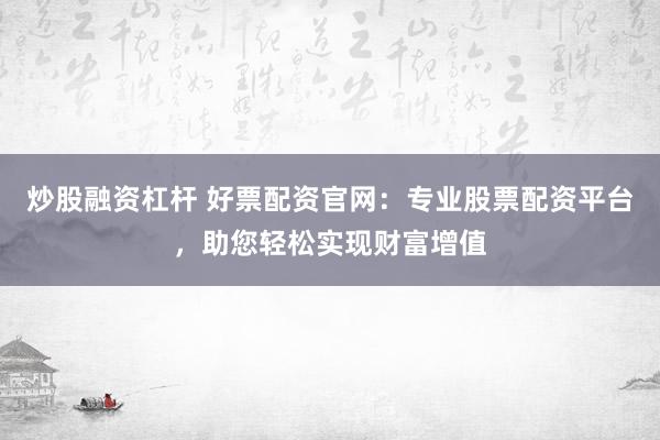 炒股融资杠杆 好票配资官网:专业股票配资平台,助您轻松实现财富增值