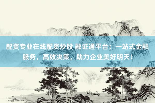 配资专业在线配资炒股 融证通平台：一站式金融服务，高效决策，助力企业美好明天！