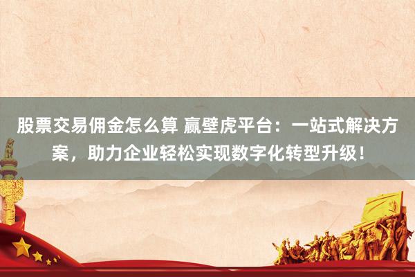 股票交易佣金怎么算 赢壁虎平台：一站式解决方案，助力企业轻松实现数字化转型升级！