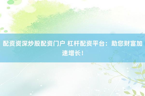 配资资深炒股配资门户 杠杆配资平台：助您财富加速增长！