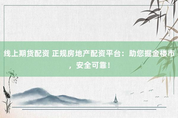 线上期货配资 正规房地产配资平台：助您掘金楼市，安全可靠！