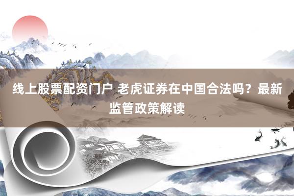 线上股票配资门户 老虎证券在中国合法吗？最新监管政策解读