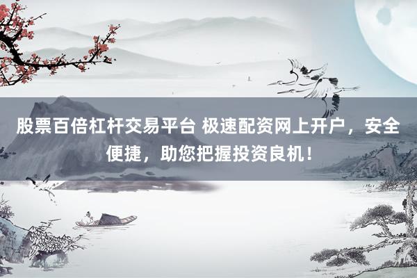 股票百倍杠杆交易平台 极速配资网上开户，安全便捷，助您把握投资良机！