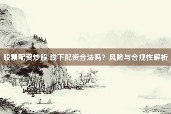 股票配资炒股 线下配资合法吗？风险与合规性解析