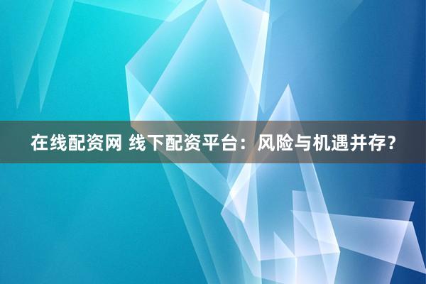 在线配资网 线下配资平台:风险与机遇并存?