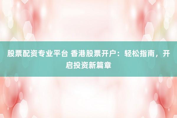 股票配资专业平台 香港股票开户：轻松指南，开启投资新篇章