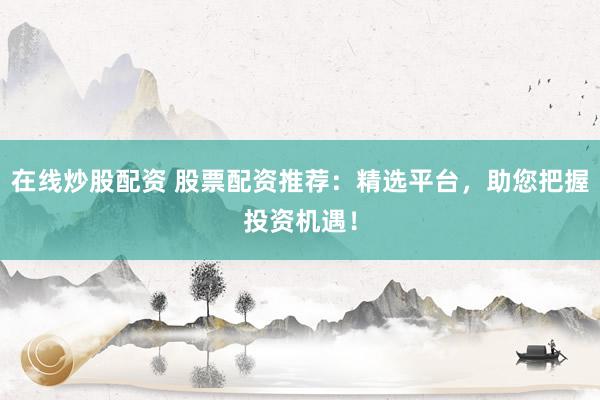 在线炒股配资 股票配资推荐：精选平台，助您把握投资机遇！